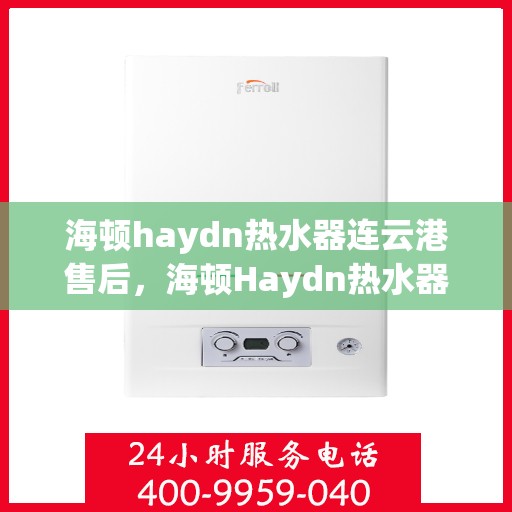 海顿haydn热水器连云港售后，海顿Haydn热水器连云港售后服务中心，专业维修与贴心服务