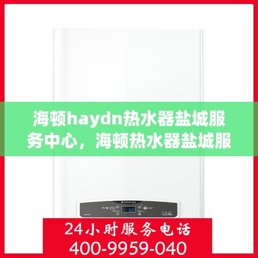 海顿haydn热水器盐城服务中心，海顿热水器盐城服务中心，专业维修与优质服务并重