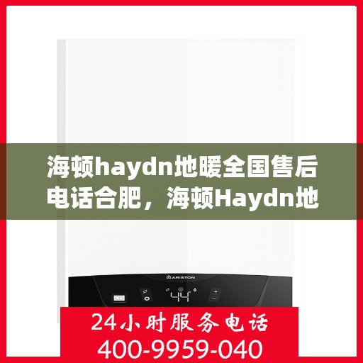 海顿haydn地暖全国售后电话合肥，海顿Haydn地暖全国售后电话合肥服务点详解