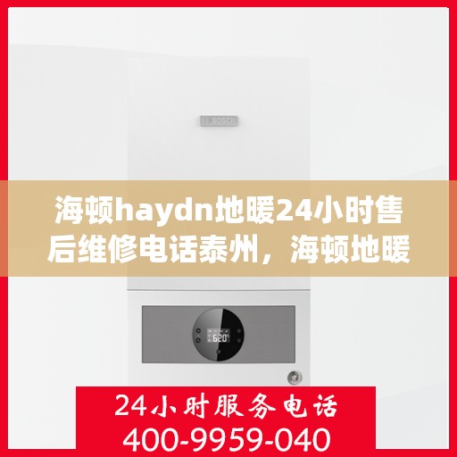 海顿haydn地暖24小时售后维修电话泰州，海顿地暖泰州售后维修热线，全天候服务，保障您的温暖一刻不停