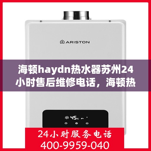 海顿haydn热水器苏州24小时售后维修电话，海顿热水器苏州售后维修热线，全天候服务，专业解决您的热水器问题