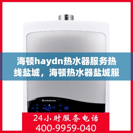 海顿haydn热水器服务热线盐城，海顿热水器盐城服务热线，专业售后维修，让您无忧体验热水生活