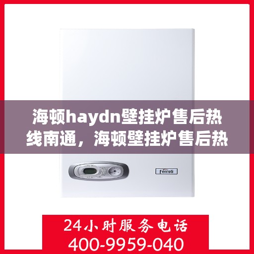 海顿haydn壁挂炉售后热线南通，海顿壁挂炉售后热线在南通，专业维修与贴心服务