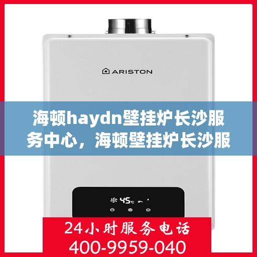 海顿haydn壁挂炉长沙服务中心，海顿壁挂炉长沙服务中心，专业维修与优质服务并行
