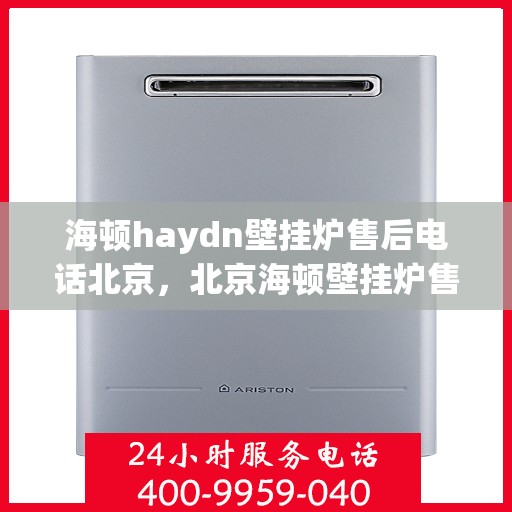 海顿haydn壁挂炉售后电话北京，北京海顿壁挂炉售后热线及服务指南