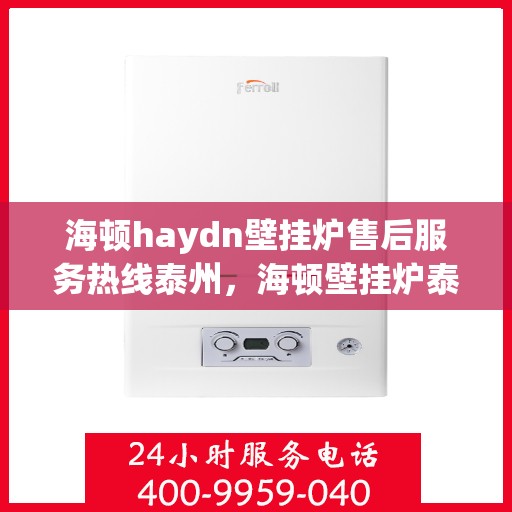 海顿haydn壁挂炉售后服务热线泰州，海顿壁挂炉泰州售后服务热线及专业维修支持