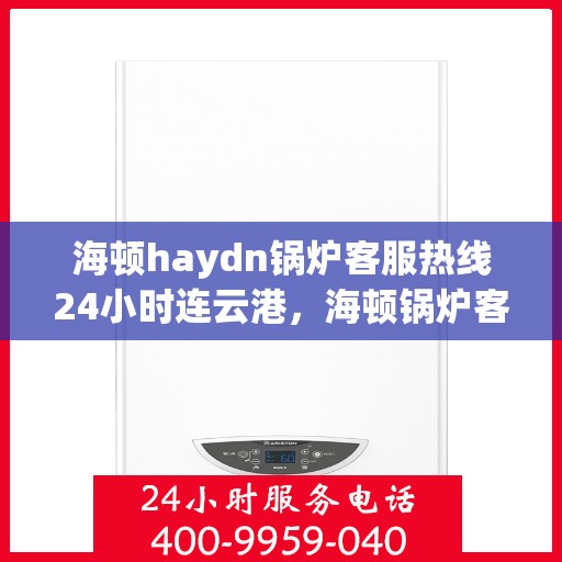 海顿haydn锅炉客服热线24小时连云港，海顿锅炉客服热线全天候服务连云港，24小时不间断支持