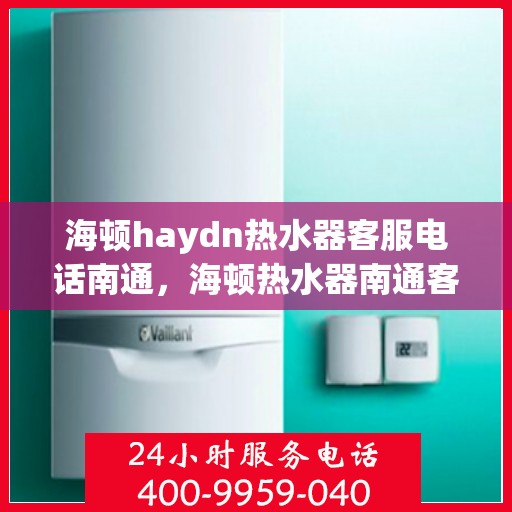 海顿haydn热水器客服电话南通，海顿热水器南通客服热线全面解析