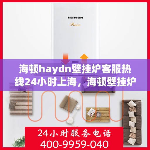 海顿haydn壁挂炉客服热线24小时上海，海顿壁挂炉上海全天候客服热线，专业解答您的供暖疑问