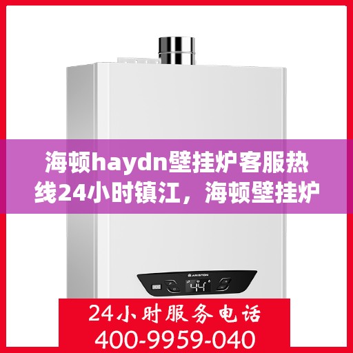 海顿haydn壁挂炉客服热线24小时镇江，海顿壁挂炉镇江客服热线全天候服务，专业解答您的疑问