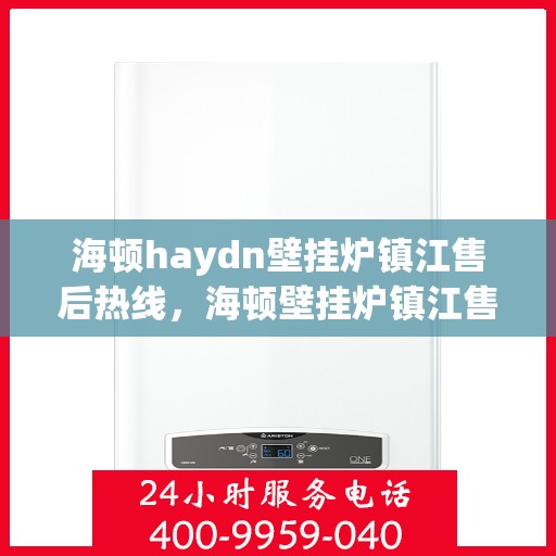 海顿haydn壁挂炉镇江售后热线，海顿壁挂炉镇江售后热线，专业维修与技术支持服务团队