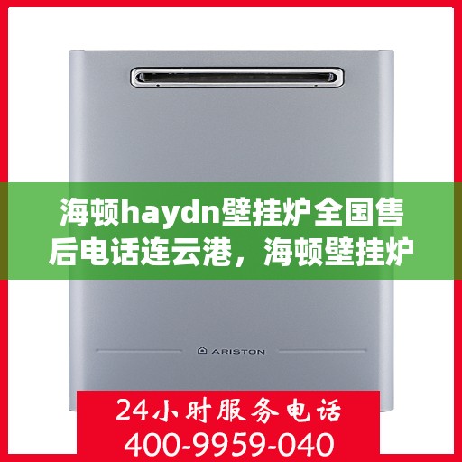 海顿haydn壁挂炉全国售后电话连云港，海顿壁挂炉全国售后热线公布，连云港地区服务热线及售后支持