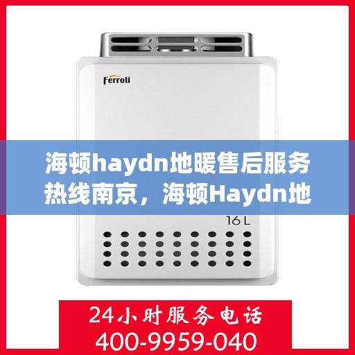 海顿haydn地暖售后服务热线南京，海顿Haydn地暖南京售后服务热线详解