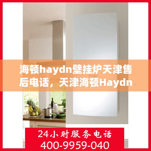 海顿haydn壁挂炉天津售后电话，天津海顿Haydn壁挂炉售后维修服务热线
