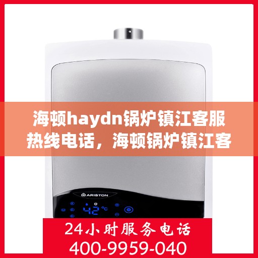 海顿haydn锅炉镇江客服热线电话，海顿锅炉镇江客服热线电话，专业支持与解决方案一站式服务