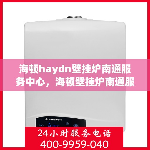 海顿haydn壁挂炉南通服务中心，海顿壁挂炉南通服务中心，专业维修与贴心服务