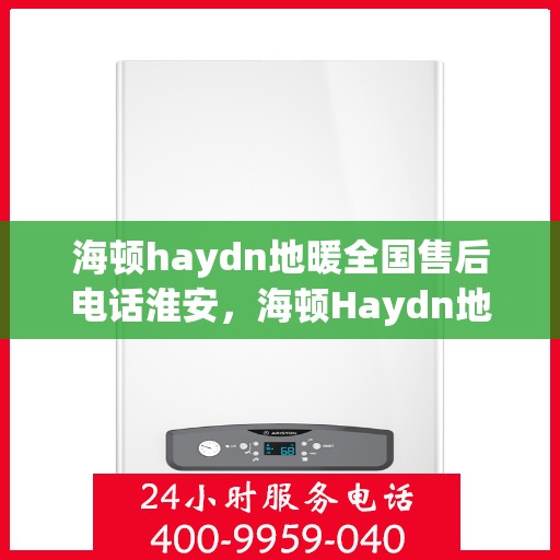 海顿haydn地暖全国售后电话淮安，海顿Haydn地暖淮安售后电话及维修服务指南