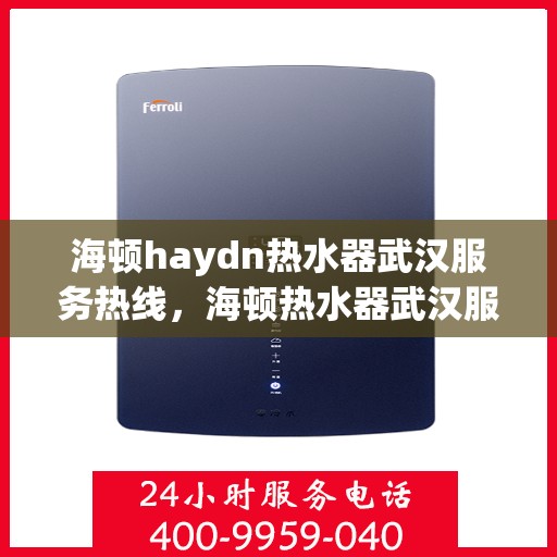 海顿haydn热水器武汉服务热线，海顿热水器武汉服务热线，专业维修与售后支持团队为您护航