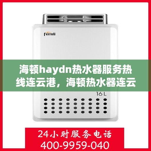 海顿haydn热水器服务热线连云港，海顿热水器连云港服务热线，专业维修，贴心保障
