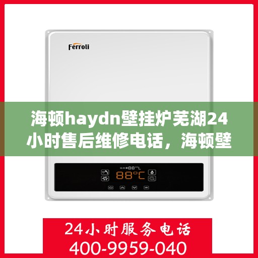 海顿haydn壁挂炉芜湖24小时售后维修电话，海顿壁挂炉芜湖售后维修热线全天候服务，专业解决您的壁挂炉问题