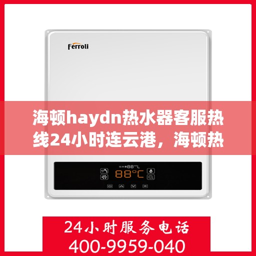海顿haydn热水器客服热线24小时连云港，海顿热水器连云港客服热线全天候服务，专业解答您的疑问
