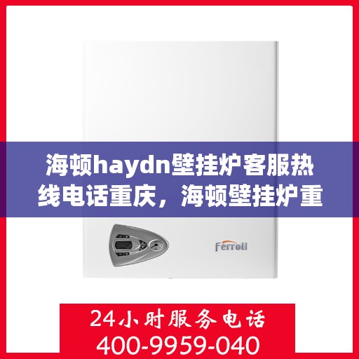 海顿haydn壁挂炉客服热线电话重庆，海顿壁挂炉重庆客服热线电话及售后维修服务指南