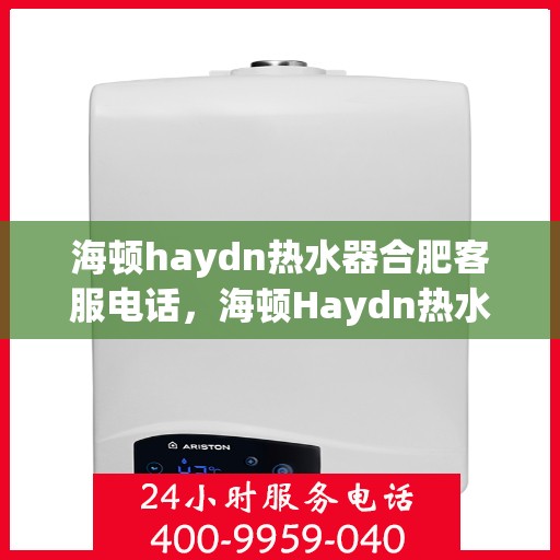 海顿haydn热水器合肥客服电话，海顿Haydn热水器合肥客服热线及售后支持指南
