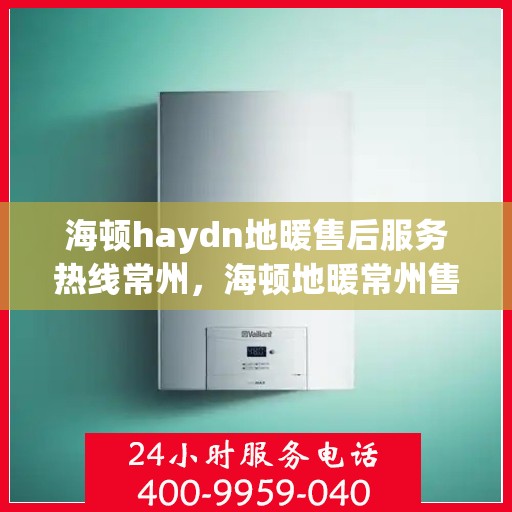 海顿haydn地暖售后服务热线常州，海顿地暖常州售后服务热线详解