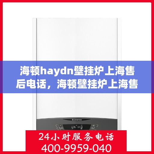 海顿haydn壁挂炉上海售后电话，海顿壁挂炉上海售后热线及维修服务指南