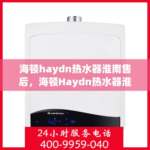 海顿haydn热水器淮南售后，海顿Haydn热水器淮南售后服务中心，专业维修与贴心服务