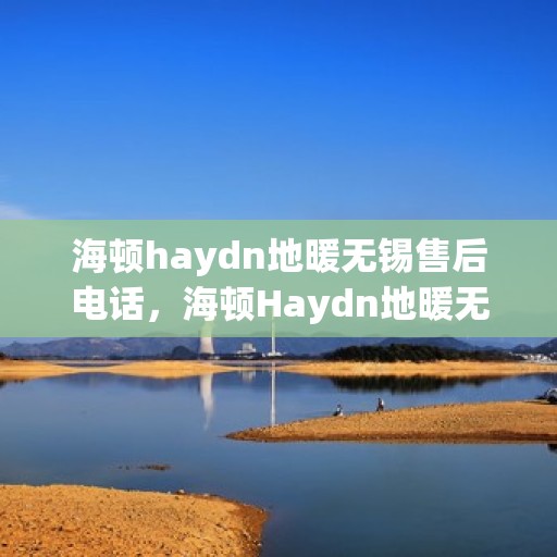 海顿haydn地暖无锡售后电话，海顿Haydn地暖无锡售后服务中心联系方式