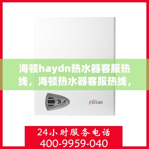 海顿haydn热水器客服热线，海顿热水器客服热线，专业解答，温暖您的生活