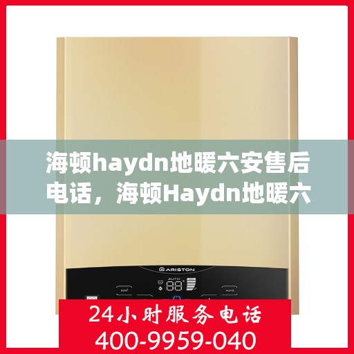 海顿haydn地暖六安售后电话，海顿Haydn地暖六安售后服务中心联系电话