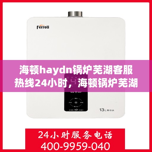 海顿haydn锅炉芜湖客服热线24小时，海顿锅炉芜湖客服热线全天候为您服务
