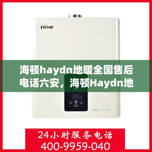 海顿haydn地暖全国售后电话六安，海顿Haydn地暖全国售后电话在六安，一站式服务温暖您的生活