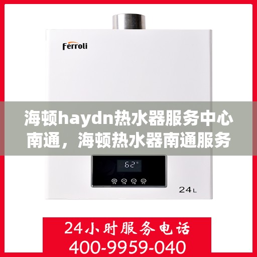 海顿haydn热水器服务中心南通，海顿热水器南通服务中心，专业维修，温暖您的生活