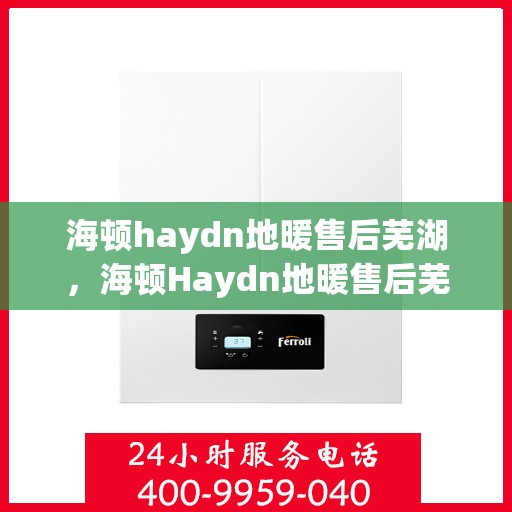 海顿haydn地暖售后芜湖，海顿Haydn地暖售后芜湖服务解析