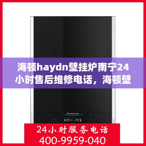海顿haydn壁挂炉南宁24小时售后维修电话，海顿壁挂炉南宁全天候售后维修热线