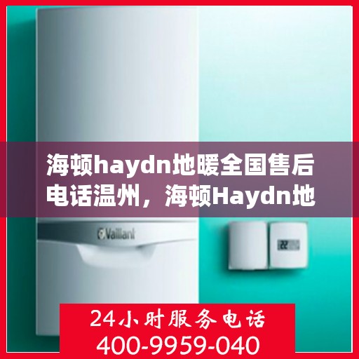 海顿haydn地暖全国售后电话温州，海顿Haydn地暖全国售后电话温州服务热线详解