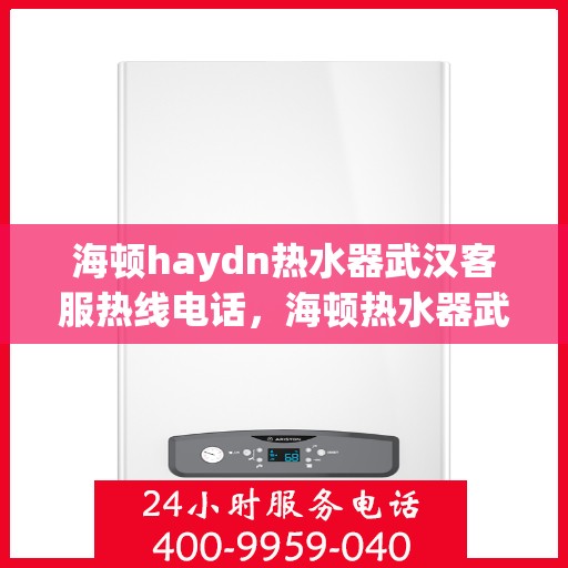 海顿haydn热水器武汉客服热线电话，海顿热水器武汉客服热线电话详解，专业售后与技术支持服务