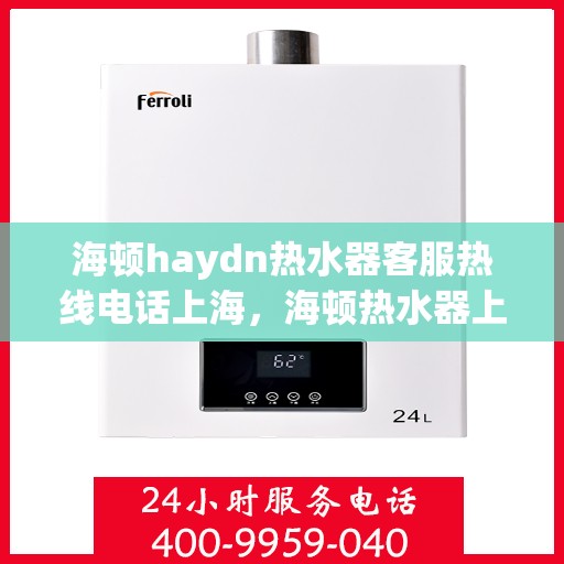 海顿haydn热水器客服热线电话上海，海顿热水器上海客服热线电话及售后服务指南