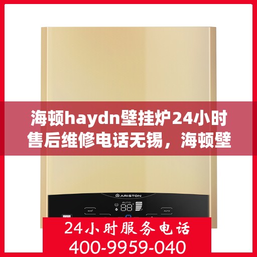 海顿haydn壁挂炉24小时售后维修电话无锡，海顿壁挂炉无锡售后维修热线，全天候服务，专业解决您的壁挂炉问题