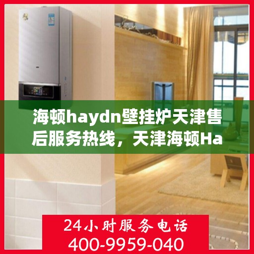 海顿haydn壁挂炉天津售后服务热线，天津海顿Haydn壁挂炉售后服务热线及解决方案支持