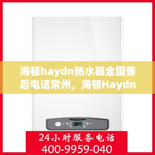 海顿haydn热水器全国售后电话常州，海顿Haydn热水器常州售后电话及维修服务指南