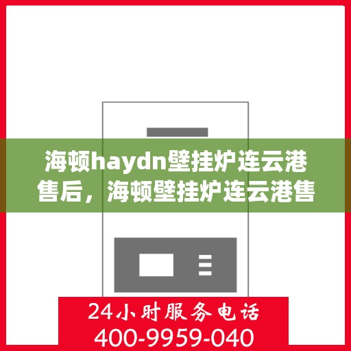 海顿haydn壁挂炉连云港售后，海顿壁挂炉连云港售后服务热线及维修指南