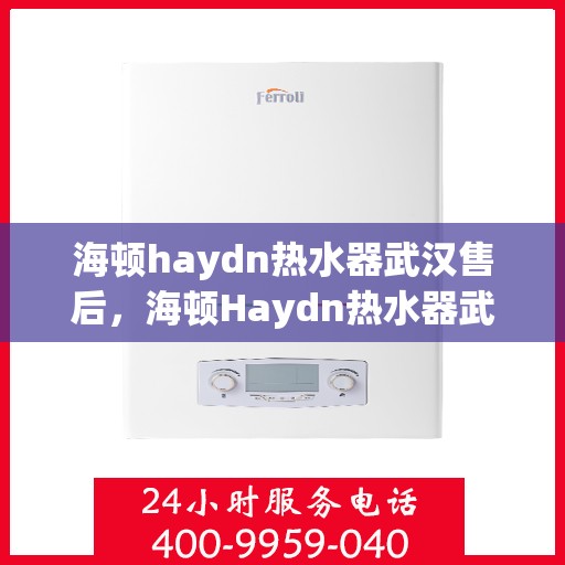 海顿haydn热水器武汉售后，海顿Haydn热水器武汉售后服务详解