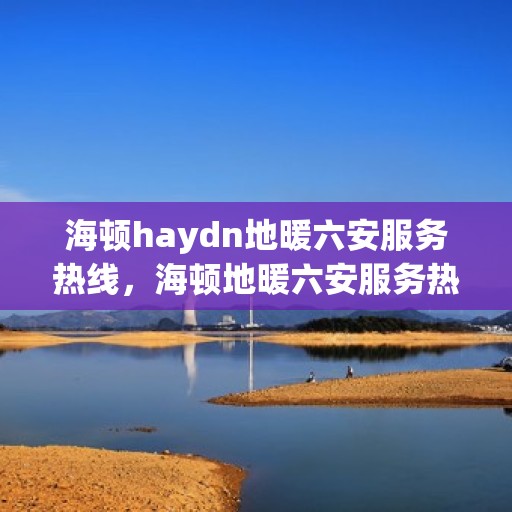海顿haydn地暖六安服务热线，海顿地暖六安服务热线，专业品质，温暖您的生活
