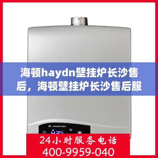 海顿haydn壁挂炉长沙售后，海顿壁挂炉长沙售后服务中心，专业维修，贴心服务
