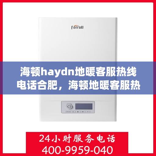 海顿haydn地暖客服热线电话合肥，海顿地暖客服热线在合肥，一站式解决方案与温暖触达每个家庭