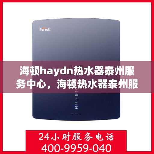 海顿haydn热水器泰州服务中心，海顿热水器泰州服务中心，专业维修与优质服务并行